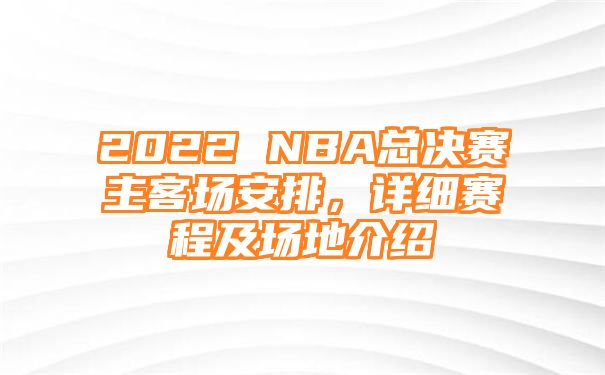 2022 NBA总决赛主客场安排，详细赛程及场地介绍