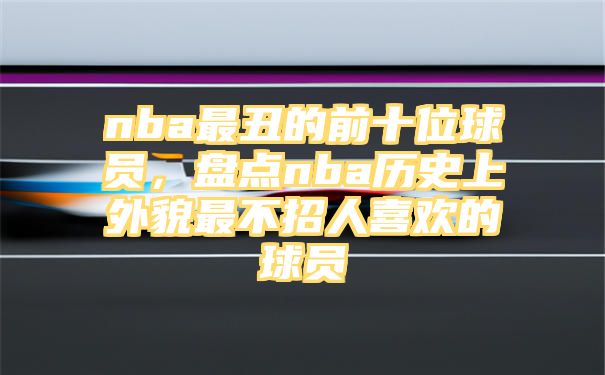 nba最丑的前十位球员，盘点nba历史上外貌最不招人喜欢的球员