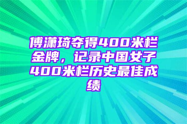 傅潇琦夺得400米栏金牌，记录中国女子400米栏历史最佳成绩