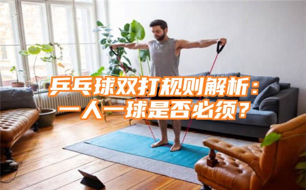 乒乓球双打规则解析：一人一球是否必须？