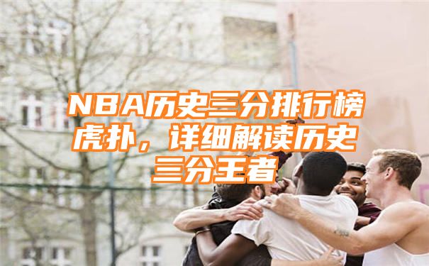 NBA历史三分排行榜虎扑，详细解读历史三分王者