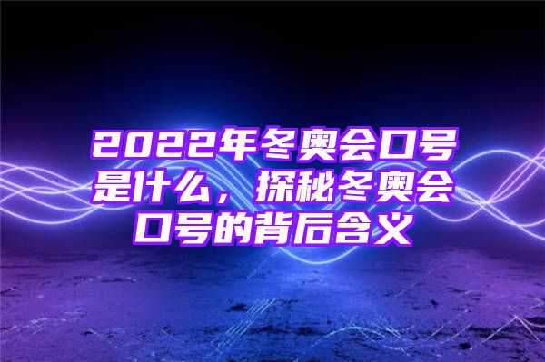 2022年冬奥会口号是什么，探秘冬奥会口号的背后含义