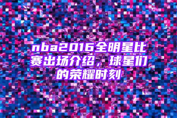 nba2016全明星比赛出场介绍，球星们的荣耀时刻