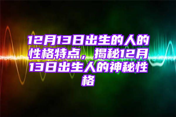 12月13日出生的人的性格特点，揭秘12月13日出生人的神秘性格