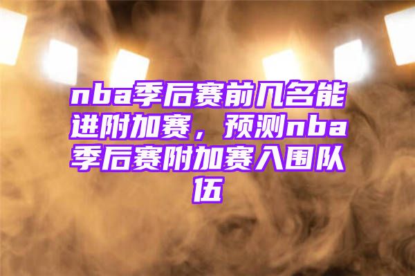 nba季后赛前几名能进附加赛，预测nba季后赛附加赛入围队伍