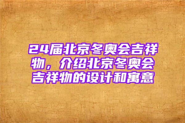 24届北京冬奥会吉祥物，介绍北京冬奥会吉祥物的设计和寓意