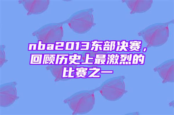 nba2013东部决赛，回顾历史上最激烈的比赛之一