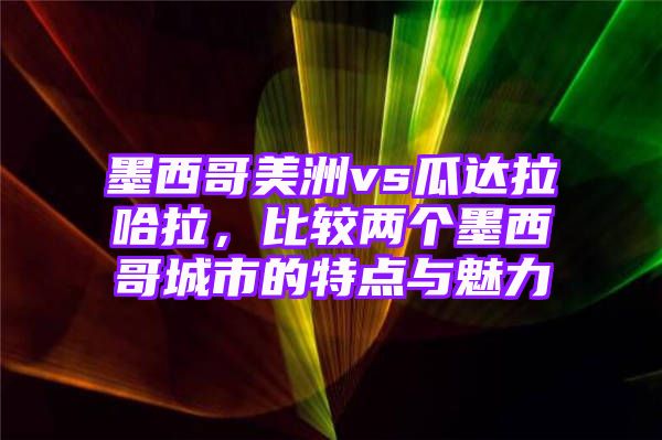 墨西哥美洲vs瓜达拉哈拉，比较两个墨西哥城市的特点与魅力