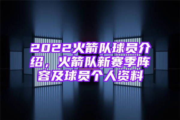 2022火箭队球员介绍，火箭队新赛季阵容及球员个人资料