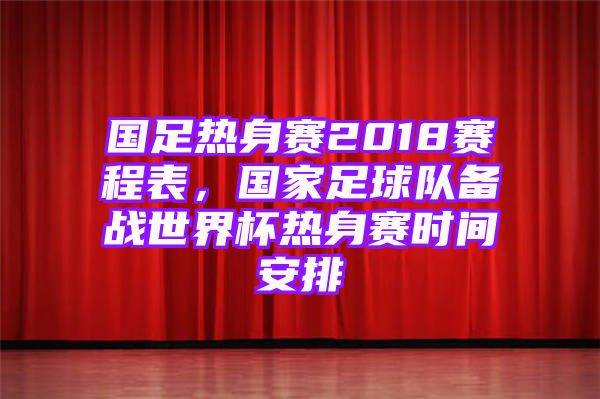 国足热身赛2018赛程表，国家足球队备战世界杯热身赛时间安排