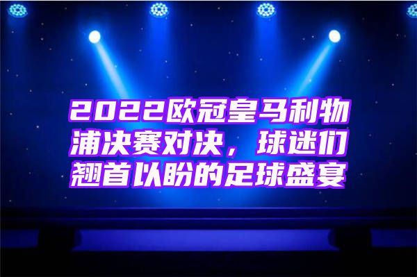 2022欧冠皇马利物浦决赛对决，球迷们翘首以盼的足球盛宴