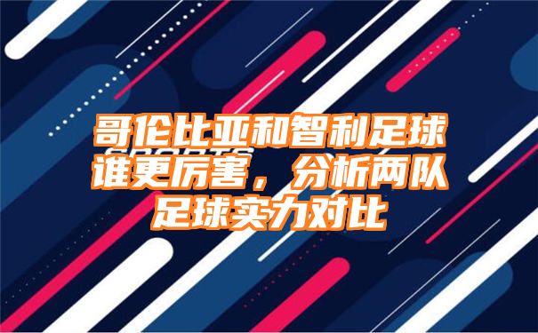 哥伦比亚和智利足球谁更厉害，分析两队足球实力对比