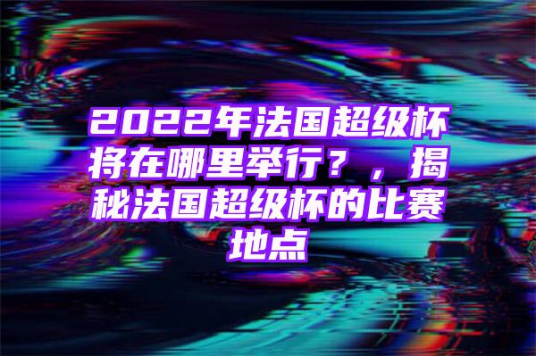 2022年法国超级杯将在哪里举行？，揭秘法国超级杯的比赛地点