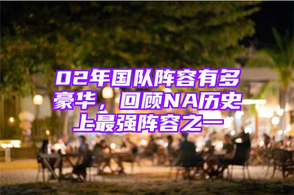 02年国队阵容有多豪华，回顾NA历史上最强阵容之一