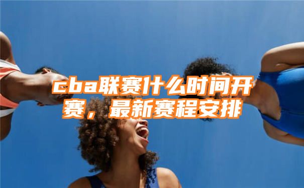 cba联赛什么时间开赛，最新赛程安排