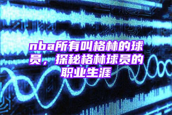 nba所有叫格林的球员，探秘格林球员的职业生涯