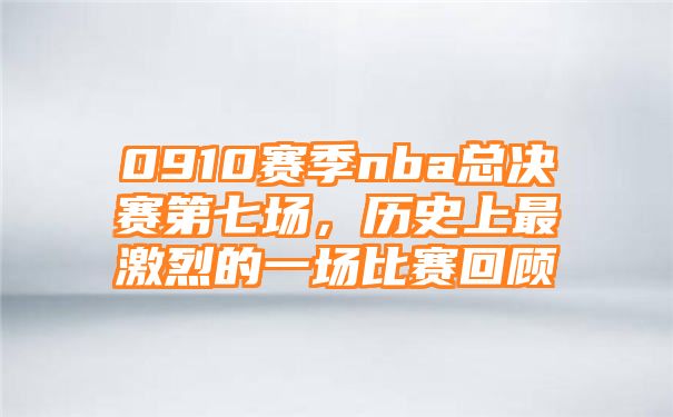 0910赛季nba总决赛第七场，历史上最激烈的一场比赛回顾