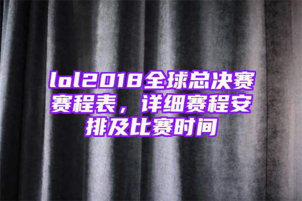 lol2018全球总决赛赛程表，详细赛程安排及比赛时间