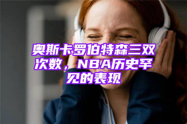 奥斯卡罗伯特森三双次数，NBA历史罕见的表现