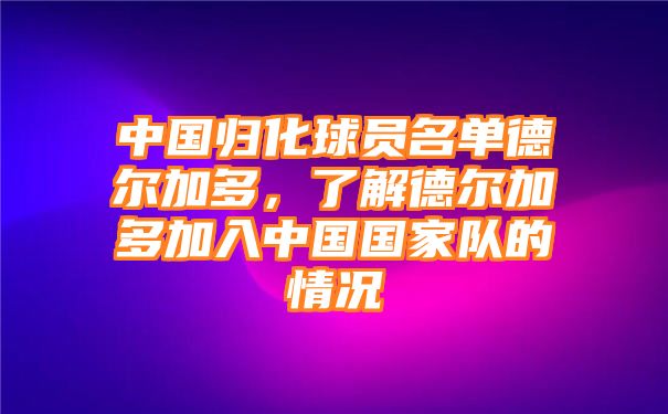 中国归化球员名单德尔加多，了解德尔加多加入中国国家队的情况