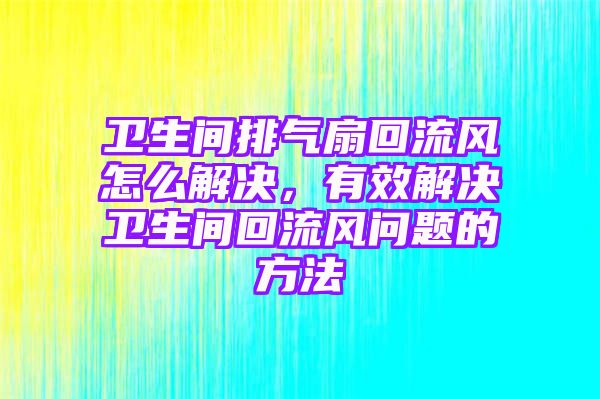 卫生间排气扇回流风怎么解决，有效解决卫生间回流风问题的方法