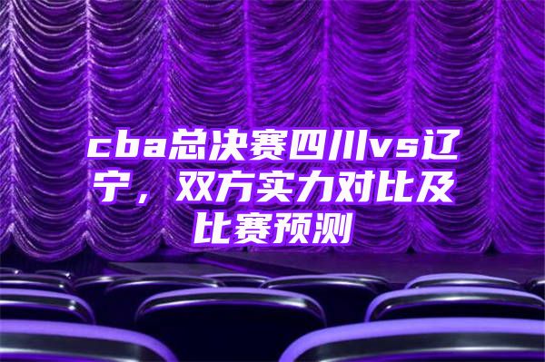 cba总决赛四川vs辽宁，双方实力对比及比赛预测