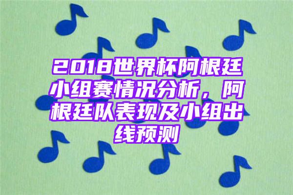 2018世界杯阿根廷小组赛情况分析，阿根廷队表现及小组出线预测