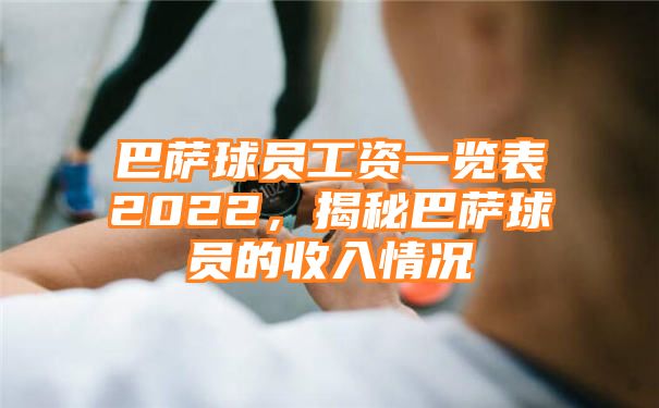 巴萨球员工资一览表2022，揭秘巴萨球员的收入情况