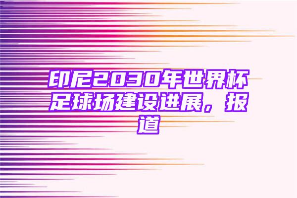 印尼2030年世界杯足球场建设进展，报道