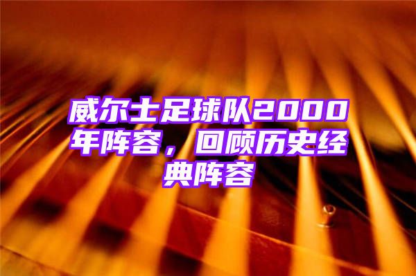 威尔士足球队2000年阵容，回顾历史经典阵容