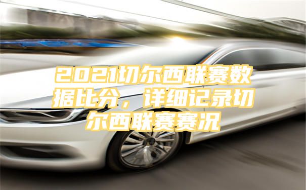 2021切尔西联赛数据比分，详细记录切尔西联赛赛况