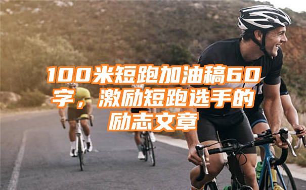 100米短跑加油稿60字，激励短跑选手的励志文章