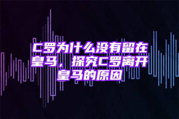 C罗为什么没有留在皇马，探究C罗离开皇马的原因