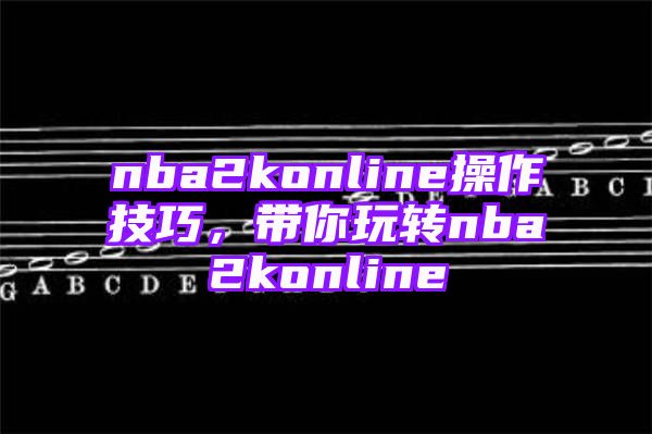 nba2konline操作技巧，带你玩转nba2konline