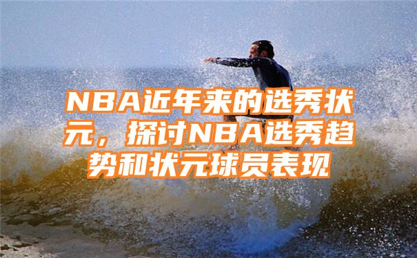 NBA近年来的选秀状元，探讨NBA选秀趋势和状元球员表现