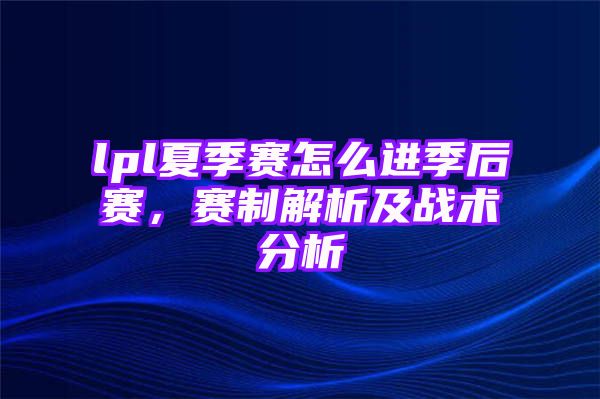 lpl夏季赛怎么进季后赛，赛制解析及战术分析