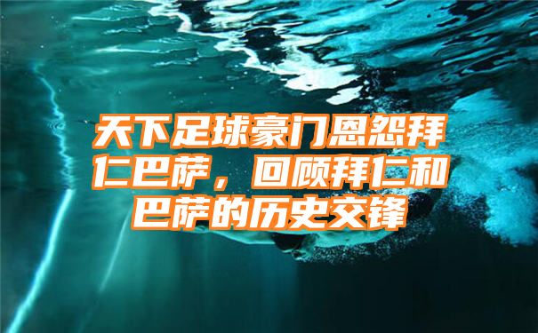 天下足球豪门恩怨拜仁巴萨，回顾拜仁和巴萨的历史交锋