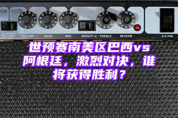 世预赛南美区巴西vs阿根廷，激烈对决，谁将获得胜利？