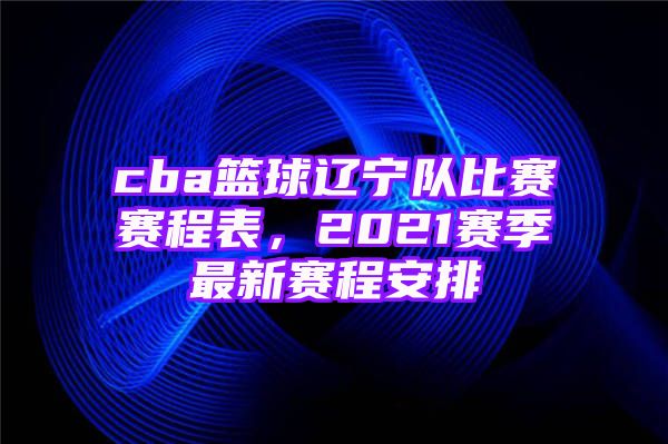 cba篮球辽宁队比赛赛程表，2021赛季最新赛程安排