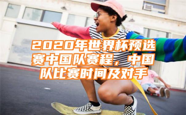 2020年世界杯预选赛中国队赛程，中国队比赛时间及对手