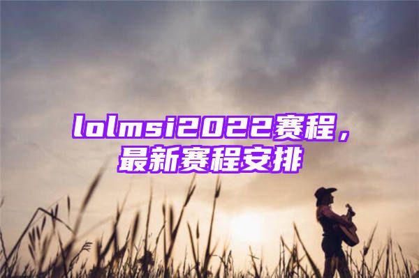 lolmsi2022赛程，最新赛程安排