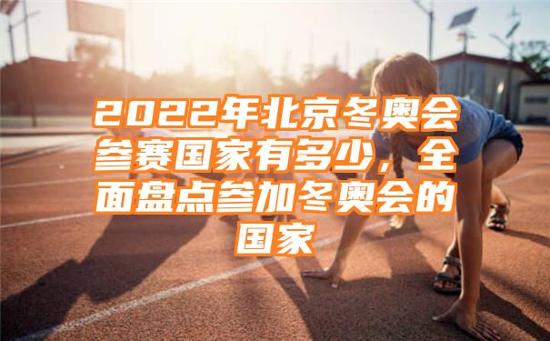 2022年北京冬奥会参赛国家有多少，全面盘点参加冬奥会的国家