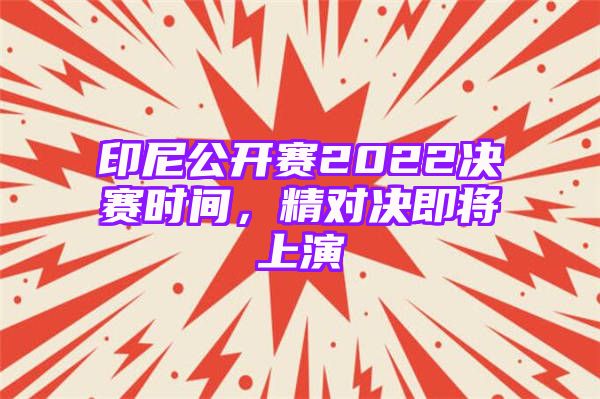 印尼公开赛2022决赛时间，精对决即将上演