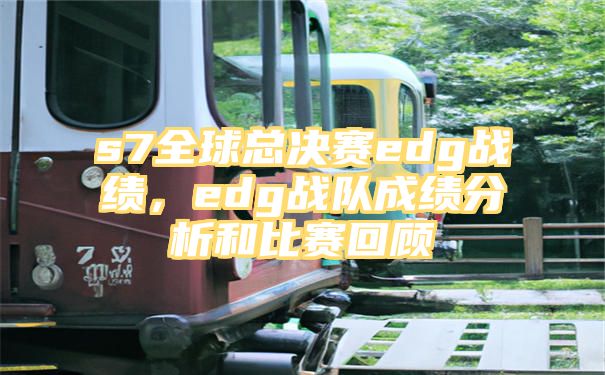 s7全球总决赛edg战绩，edg战队成绩分析和比赛回顾