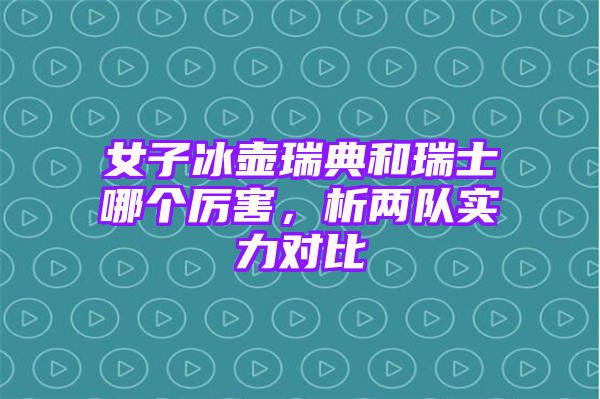 女子冰壶瑞典和瑞士哪个厉害，析两队实力对比