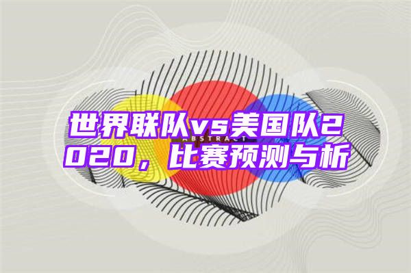 世界联队vs美国队2020，比赛预测与析