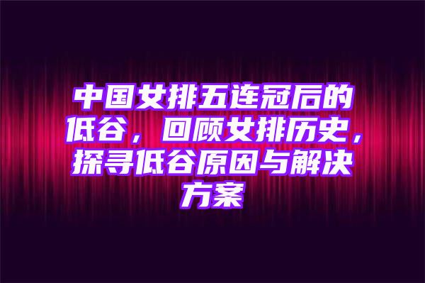 中国女排五连冠后的低谷，回顾女排历史，探寻低谷原因与解决方案