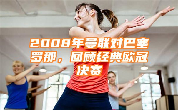 2008年曼联对巴塞罗那，回顾经典欧冠决赛