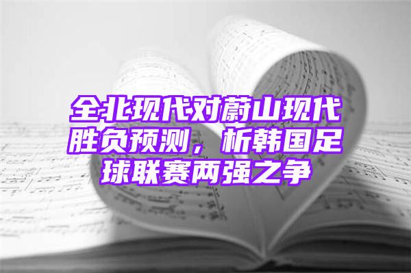 全北现代对蔚山现代胜负预测，析韩国足球联赛两强之争