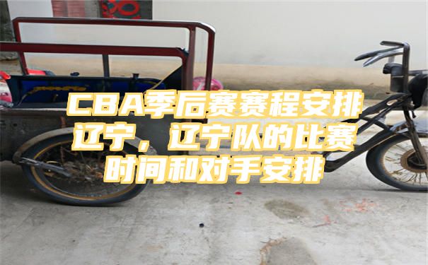 CBA季后赛赛程安排辽宁，辽宁队的比赛时间和对手安排